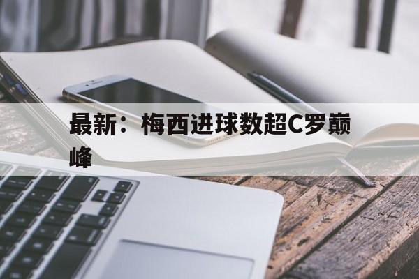 最新：梅西进球数超C罗巅峰(梅西20202021赛季进球数)
