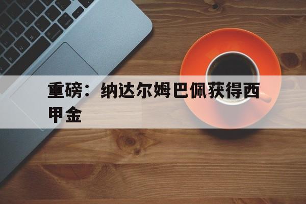 重磅：纳达尔姆巴佩获得西甲金(巴萨名宿纳达尔)