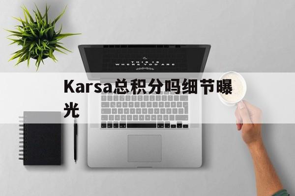 Karsa总积分吗细节曝光的简单介绍 Karsa总积分吗细节曝光的简单介绍